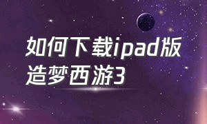 如何下载ipad版造梦西游3