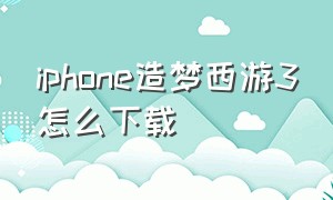iphone造梦西游3怎么下载