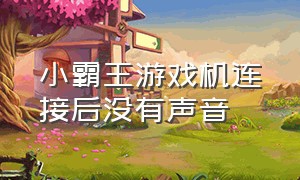 小霸王游戏机连接后没有声音（小霸王游戏机开机声音）