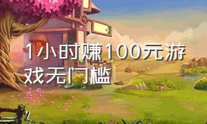 1小时赚100元游戏无门槛（百分百能赚钱的游戏无门槛）