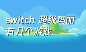 switch 超级玛丽有几个游戏（switch超级玛丽哪个版本好玩）