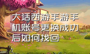 大话西游手游手机账号更换成功后如何找回