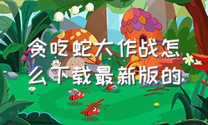 贪吃蛇大作战怎么下载最新版的