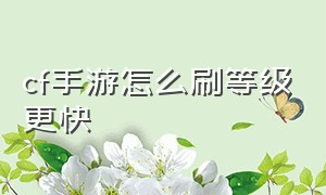 cf手游怎么刷等级更快（cf手游怎么快速刷等级）