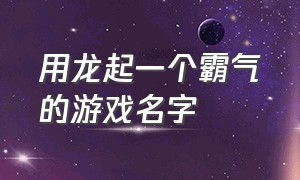 用龙起一个霸气的游戏名字