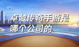 卓越传奇手游是哪个公司的（传奇手游公司排行榜前十名）