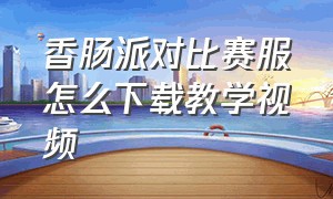 香肠派对比赛服怎么下载教学视频