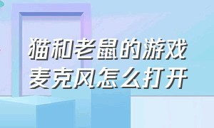 猫和老鼠的游戏麦克风怎么打开（猫和老鼠的游戏）