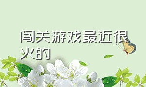 闯关游戏最近很火的（闯关游戏最近很火的叫什么）