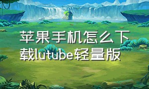 苹果手机怎么下载lutube轻量版