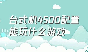 台式机4500配置能玩什么游戏（台式电脑什么配置能玩各种游戏）