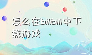 怎么在bilibili中下载游戏（电脑端bilibili怎么下载游戏）