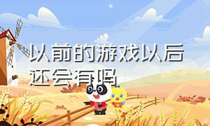 以前的游戏以后还会有吗（很久以前的游戏和现在的区别）