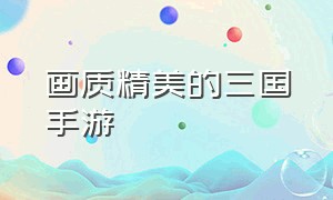 画质精美的三国手游（画质精美的三国手游有哪些）