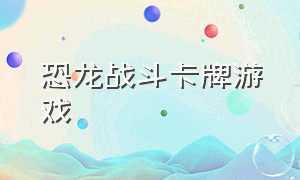 恐龙战斗卡牌游戏（恐龙战斗视频大全）