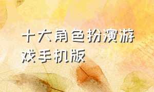 十大角色扮演游戏手机版（十大角色扮演游戏手机版）