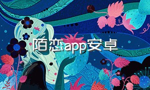陌恋app安卓（陌恋陌伴app下载）