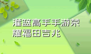 灌篮高手手游荣耀福田吉兆（灌篮高手手游荣耀球员强度排行）