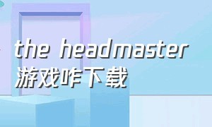 the headmaster游戏咋下载（theheadmaster安卓汉化版）