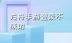 方舟手游登录不成功（方舟手游安卓13兼容版本）