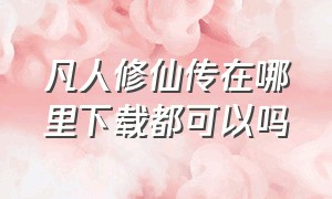 凡人修仙传在哪里下载都可以吗