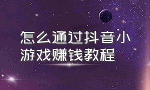 怎么通过抖音小游戏赚钱教程