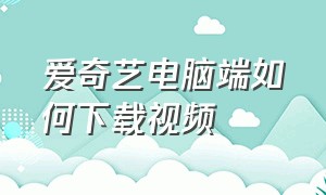 爱奇艺电脑端如何下载视频