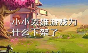 小小英雄游戏为什么下架了（小小英雄手游下载）