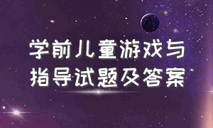 学前儿童游戏与指导试题及答案