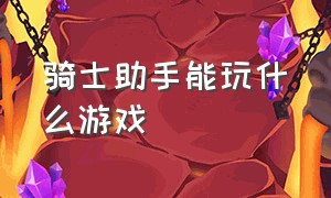 骑士助手能玩什么游戏