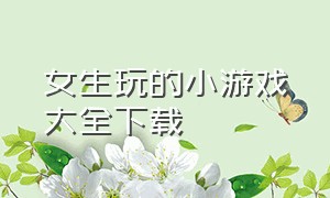 女生玩的小游戏大全下载