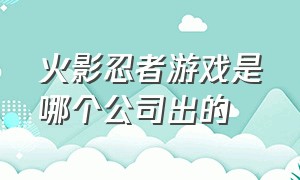 火影忍者游戏是哪个公司出的