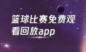 篮球比赛免费观看回放app（免费观看篮球直播和回放的app软件）