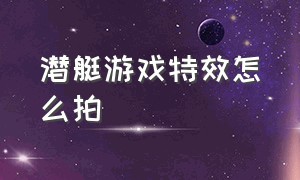 潜艇游戏特效怎么拍