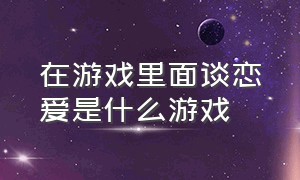 在游戏里面谈恋爱是什么游戏