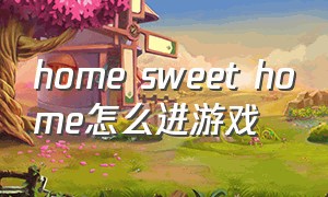 home sweet home怎么进游戏（home sweet home完整攻略）