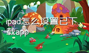 ipad怎么设置已下载app（ipad怎么把已下载的app显示出来）