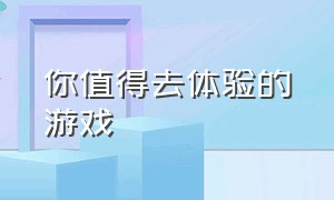 你值得去体验的游戏（值得去玩一辈子的游戏）