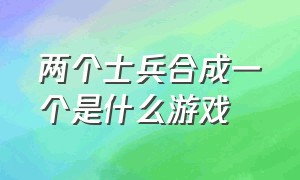 两个士兵合成一个是什么游戏