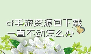 cf手游资源包下载一直不动怎么办