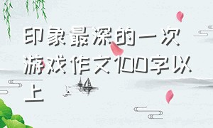 印象最深的一次游戏作文100字以上