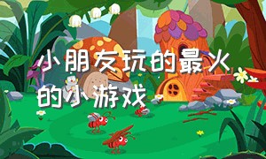 小朋友玩的最火的小游戏