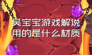 吴宝宝游戏解说用的是什么材质