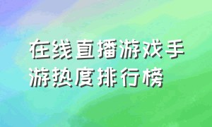 在线直播游戏手游热度排行榜