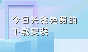 今日头条免费的下载安装（今日头条极速版全部版本）