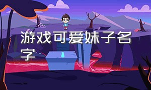 游戏可爱妹子名字（游戏可爱妹子名字两个字）