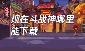 现在斗战神哪里能下载