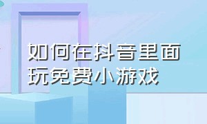 如何在抖音里面玩免费小游戏