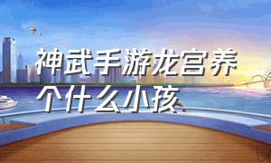 神武手游龙宫养个什么小孩