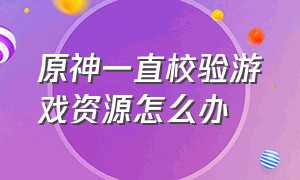 原神一直校验游戏资源怎么办